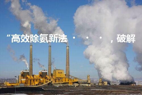 “高效除氨新法，破解氨氮廢水超標(biāo)難題”
